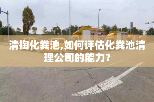 清掏化粪池,如何评估化粪池清理公司的能力？