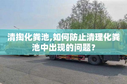 清掏化粪池,如何防止清理化粪池中出现的问题？