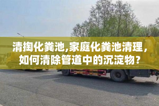 清掏化粪池,家庭化粪池清理，如何清除管道中的沉淀物？