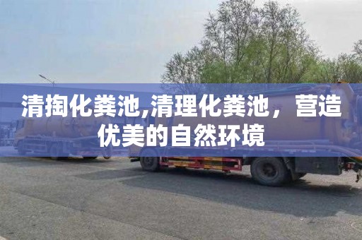 清掏化粪池,清理化粪池，营造优美的自然环境