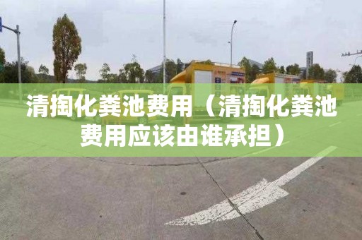 清掏化粪池费用（清掏化粪池费用应该由谁承担）