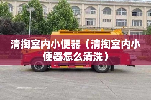 清掏室内小便器（清掏室内小便器怎么清洗）