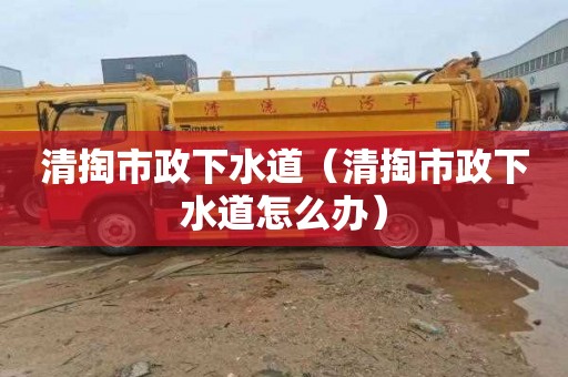 清掏市政下水道（清掏市政下水道怎么办）