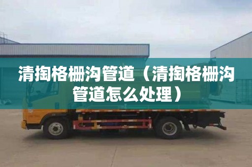 清掏格栅沟管道（清掏格栅沟管道怎么处理）