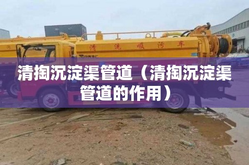 清掏沉淀渠管道（清掏沉淀渠管道的作用）