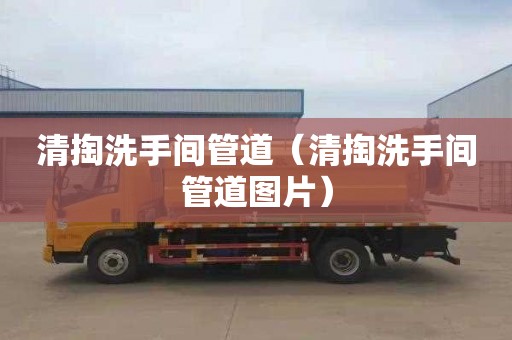 清掏洗手间管道（清掏洗手间管道图片）