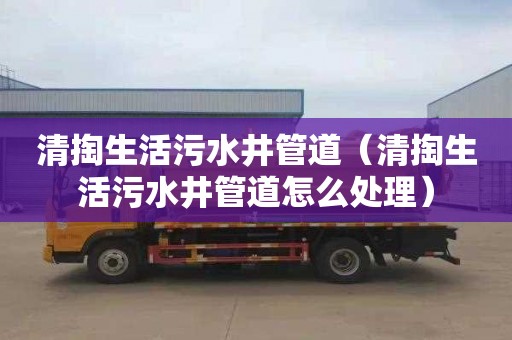 清掏生活污水井管道（清掏生活污水井管道怎么处理）