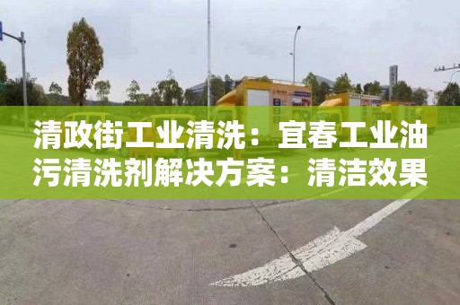 清政街工业清洗：宜春工业油污清洗剂解决方案：清洁效果卓越，用途广泛，环保实用！