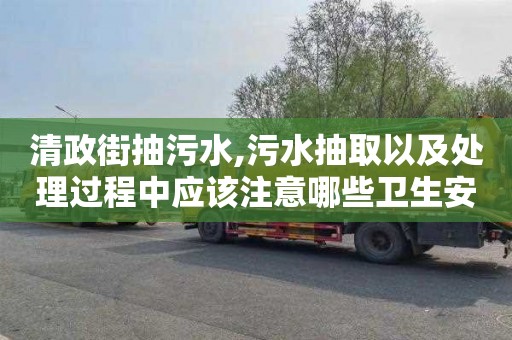 清政街抽污水,污水抽取以及处理过程中应该注意哪些卫生安全措施？