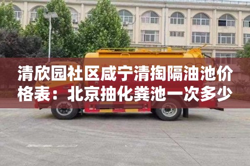 清欣园社区咸宁清掏隔油池价格表：北京抽化粪池一次多少钱