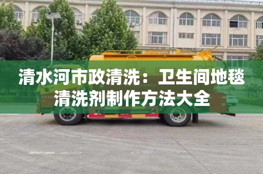 清水河市政清洗：卫生间地毯清洗剂制作方法大全