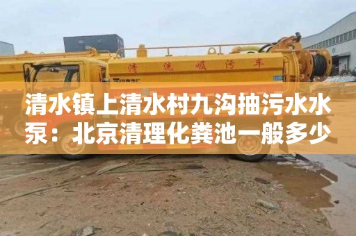清水镇上清水村九沟抽污水水泵：北京清理化粪池一般多少钱