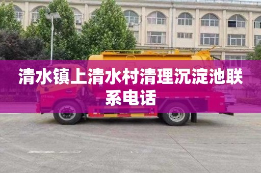 清水镇上清水村清理沉淀池联系电话