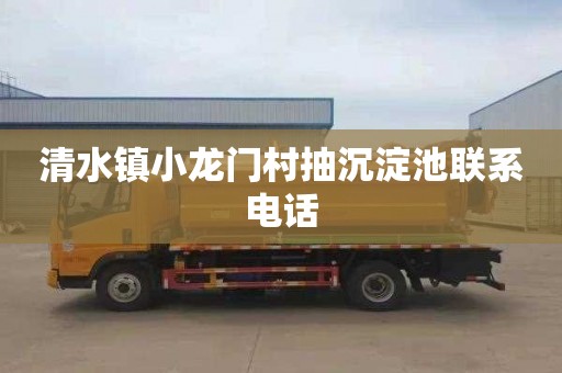 清水镇小龙门村抽沉淀池联系电话