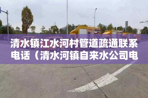 清水镇江水河村管道疏通联系电话（清水河镇自来水公司电话）