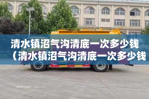 清水镇沼气沟清底一次多少钱（清水镇沼气沟清底一次多少钱一平方）