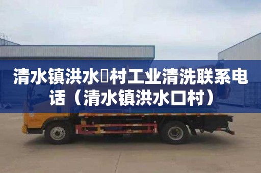 清水镇洪水硲村工业清洗联系电话（清水镇洪水口村）