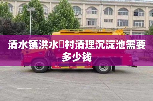 清水镇洪水硲村清理沉淀池需要多少钱