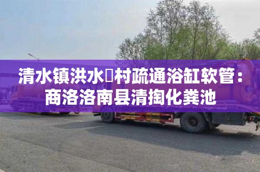 清水镇洪水硲村疏通浴缸软管：商洛洛南县清掏化粪池