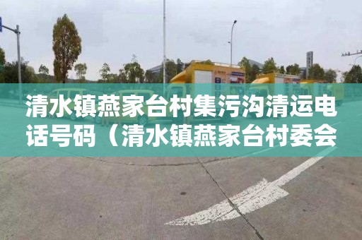 清水镇燕家台村集污沟清运电话号码（清水镇燕家台村委会电话）