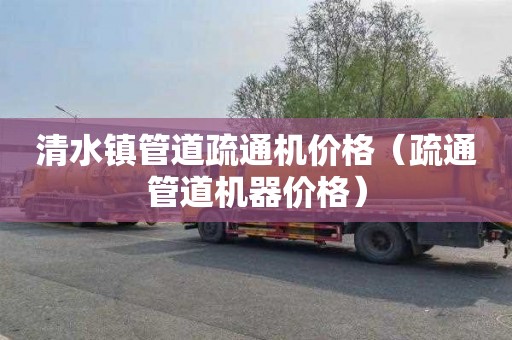 清水镇管道疏通机价格（疏通管道机器价格）