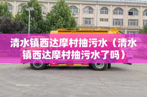 清水镇西达摩村抽污水（清水镇西达摩村抽污水了吗）