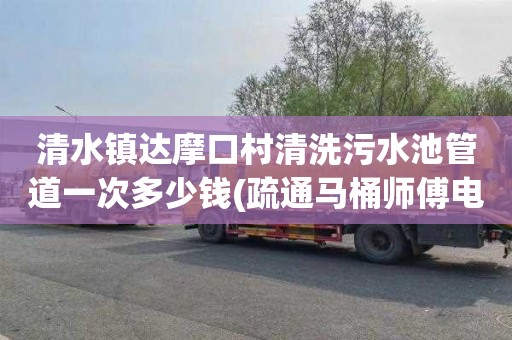 清水镇达摩口村清洗污水池管道一次多少钱(疏通马桶师傅电话)