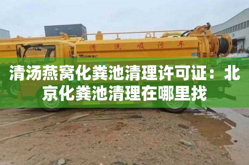清汤燕窝化粪池清理许可证：北京化粪池清理在哪里找