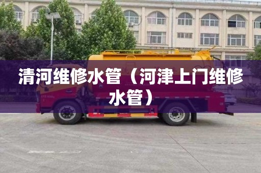 清河维修水管（河津上门维修水管）