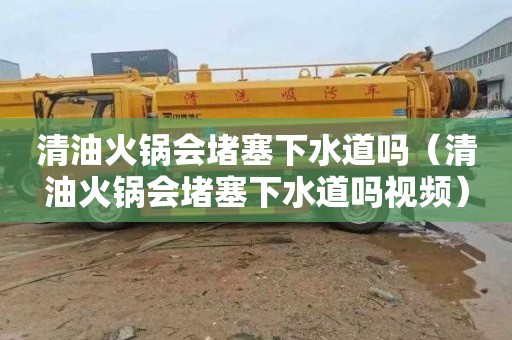 清油火锅会堵塞下水道吗（清油火锅会堵塞下水道吗视频）