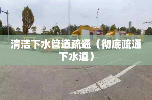 清洁下水管道疏通（彻底疏通下水道）