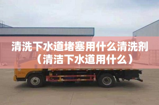 清洗下水道堵塞用什么清洗剂（清洁下水道用什么）