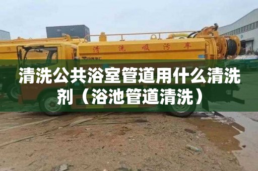 清洗公共浴室管道用什么清洗剂（浴池管道清洗）