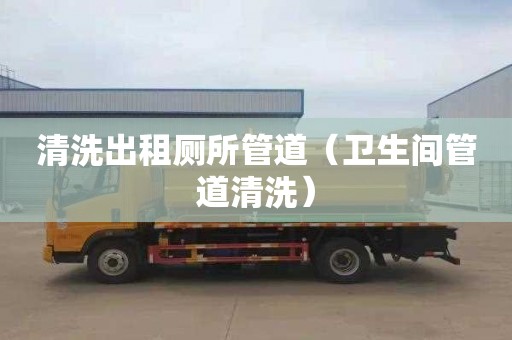 清洗出租厕所管道（卫生间管道清洗）