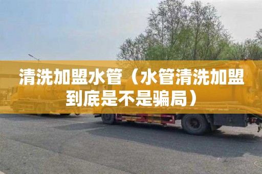 清洗加盟水管（水管清洗加盟到底是不是骗局）