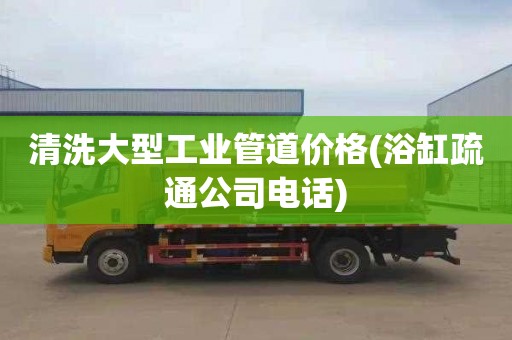 清洗大型工业管道价格(浴缸疏通公司电话)