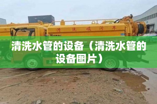 清洗水管的设备（清洗水管的设备图片）