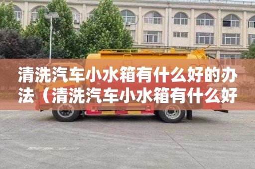 清洗汽车小水箱有什么好的办法（清洗汽车小水箱有什么好的办法吗）