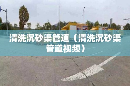 清洗沉砂渠管道（清洗沉砂渠管道视频）