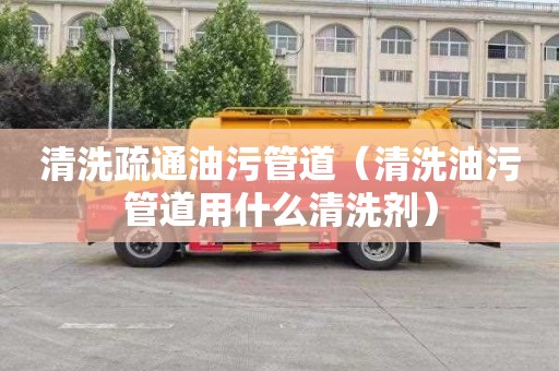 清洗疏通油污管道（清洗油污管道用什么清洗剂）