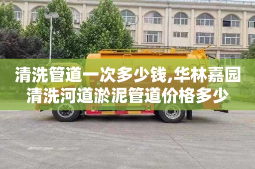 清洗管道一次多少钱,华林嘉园清洗河道淤泥管道价格多少