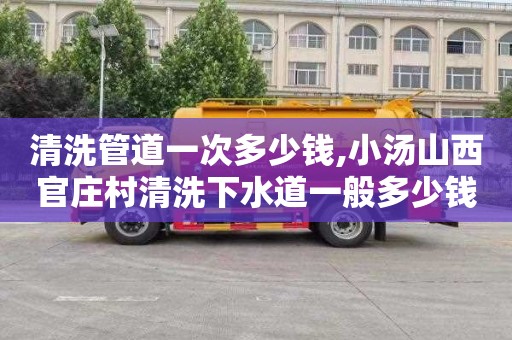 清洗管道一次多少钱,小汤山西官庄村清洗下水道一般多少钱