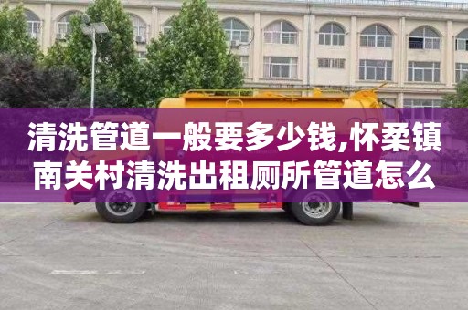 清洗管道一般要多少钱,怀柔镇南关村清洗出租厕所管道怎么收费