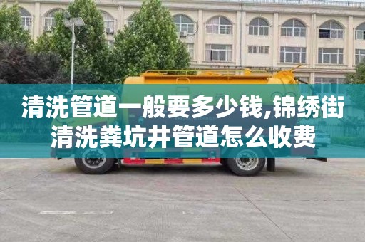 清洗管道一般要多少钱,锦绣街清洗粪坑井管道怎么收费