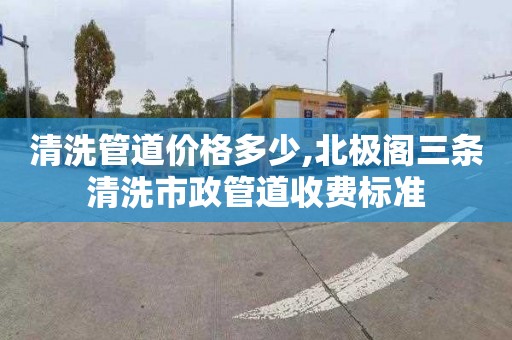 清洗管道价格多少,北极阁三条清洗市政管道收费标准