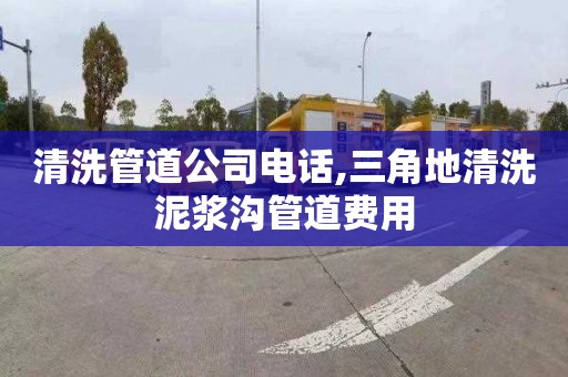 清洗管道公司电话,三角地清洗泥浆沟管道费用