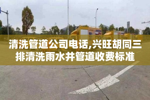 清洗管道公司电话,兴旺胡同三排清洗雨水井管道收费标准