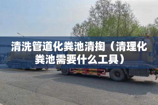 清洗管道化粪池清掏（清理化粪池需要什么工具）