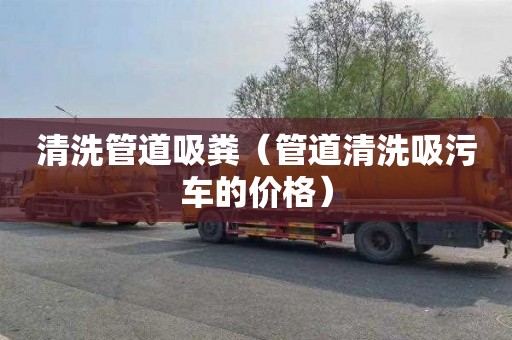 清洗管道吸粪（管道清洗吸污车的价格）