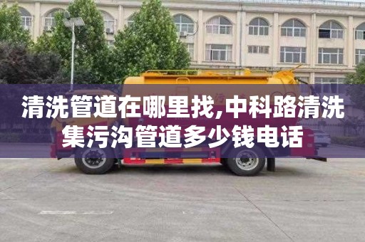 清洗管道在哪里找,中科路清洗集污沟管道多少钱电话